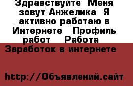 Здравствуйте. Меня зовут Анжелика. Я активно работаю в Интернете!  Профиль работ -  Работа » Заработок в интернете   
